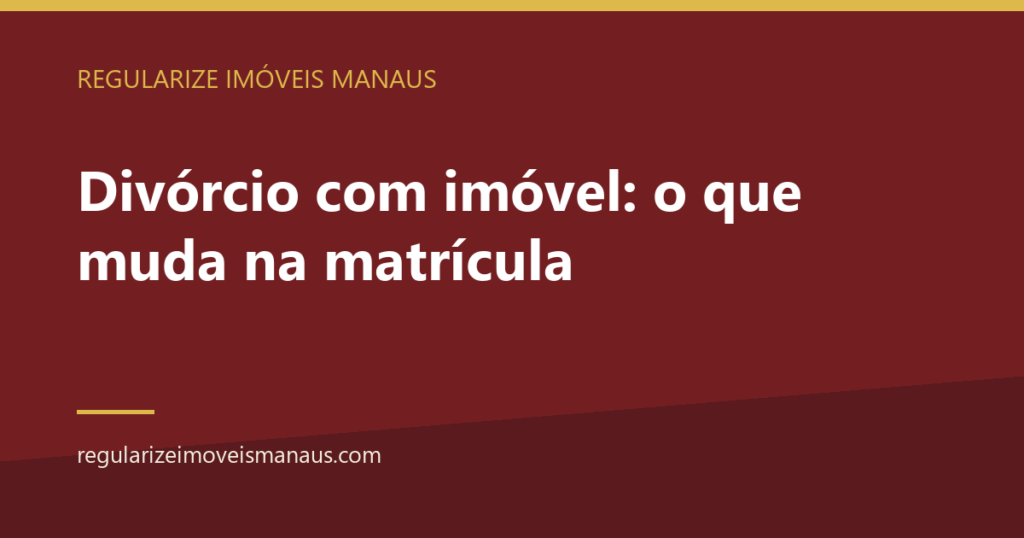 Divórcio com imóvel: o que muda na matrícula 9 Divórcio com imóvel: o que muda na matrícula — Regularize Imóveis Manaus