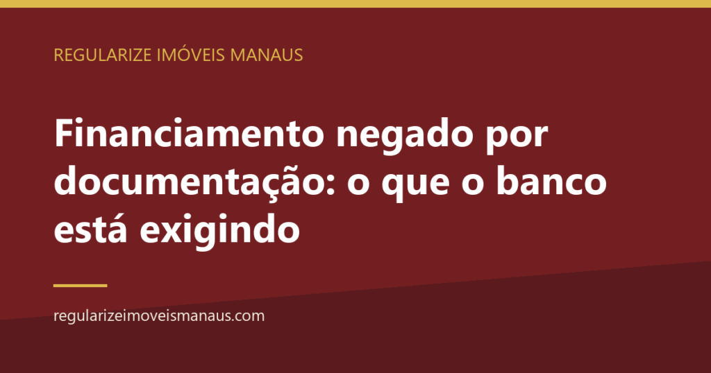 Financiamento negado por documentação: o que o banco está exigindo 1 Financiamento negado por documentação: o que o banco está exigindo — Regularize Imóveis Manaus