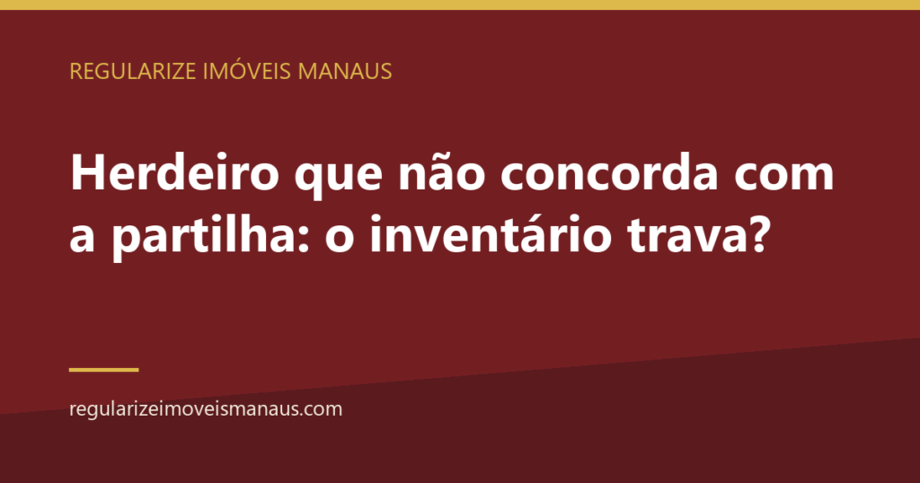 Herdeiro que não concorda com a partilha: o inventário trava? 10 Herdeiro que não concorda com a partilha: o inventário trava? — Regularize Imóveis Manaus