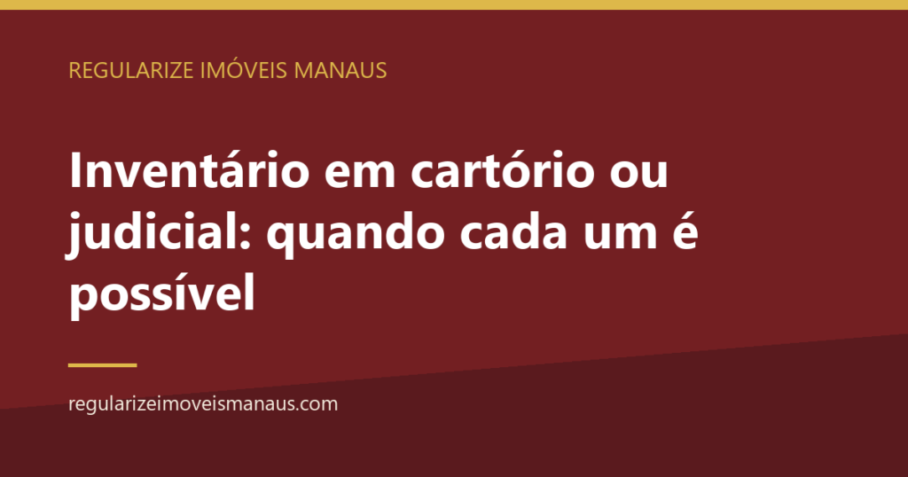 Inventário em cartório ou judicial: quando cada um é possível 6 Inventário em cartório ou judicial: quando cada um é possível — Regularize Imóveis Manaus