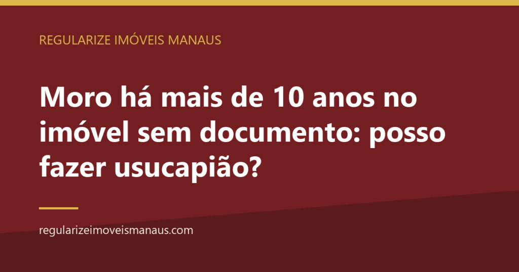 Moro há mais de 10 anos no imóvel sem documento: posso fazer usucapião? 7 Moro há mais de 10 anos no imóvel sem documento: posso fazer usucapião? — Regularize Imóveis Manaus