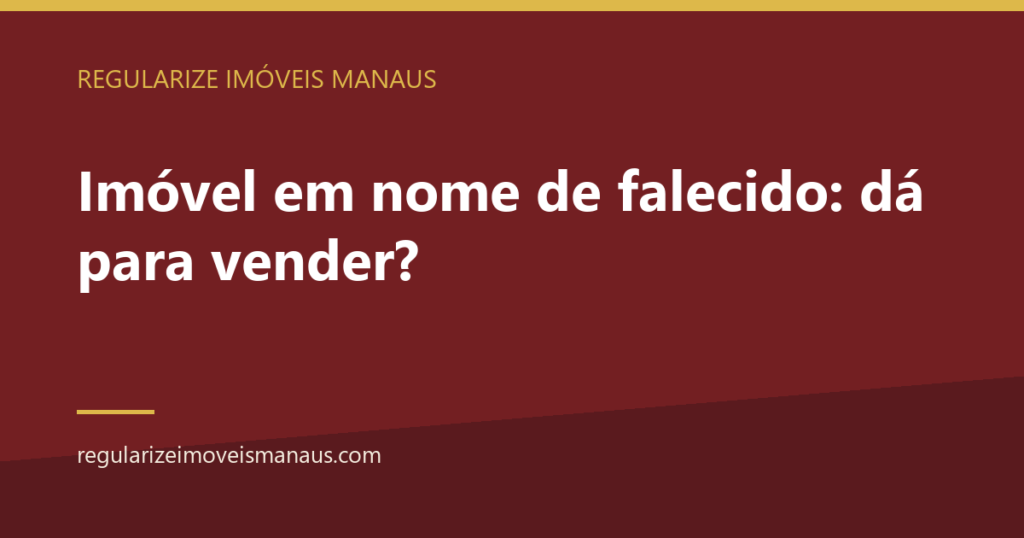 Imóvel em nome de falecido: dá para vender? 3 Imóvel em nome de falecido: dá para vender? — Regularize Imóveis Manaus